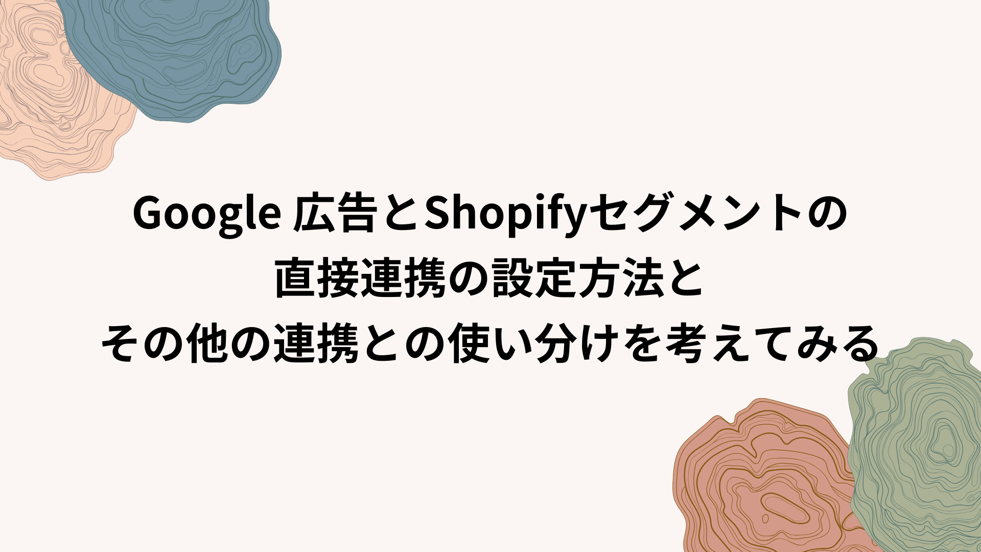 Google 広告とShopifyセグメントの直接連携の設定方法とその他の連携との使い分けを考えてみる
