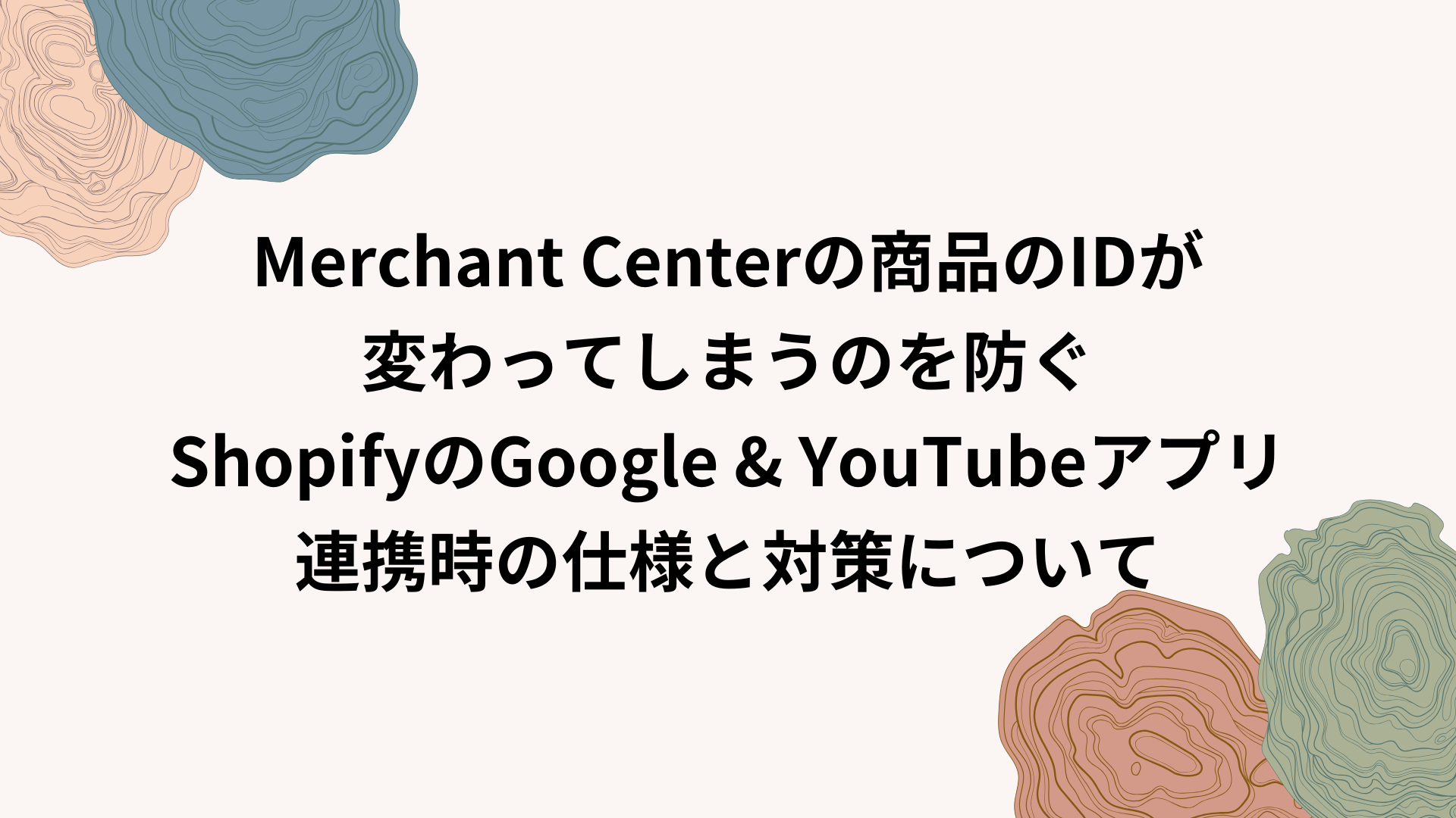 Merchant Centerの商品のIDが変わってしまうのを防ぐ ShopifyのGoogle & YouTubeアプリ連携時の仕様と対策について
